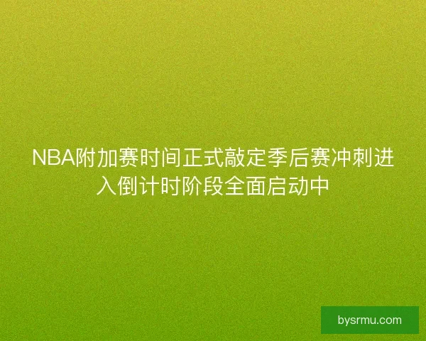 NBA附加赛时间正式敲定季后赛冲刺进入倒计时阶段全面启动中