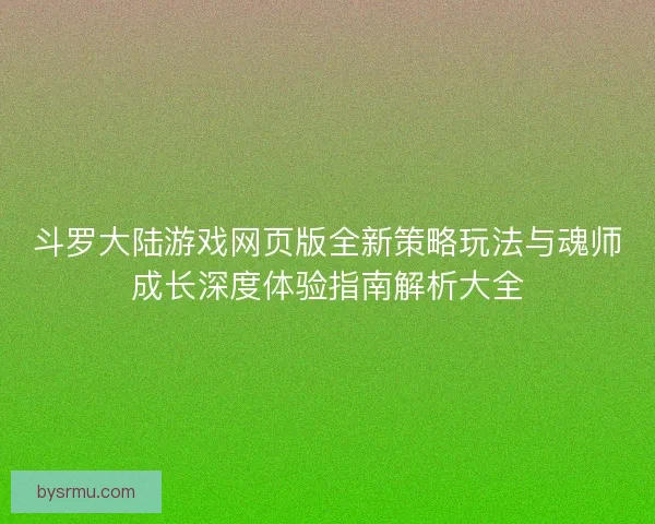 斗罗大陆游戏网页版全新策略玩法与魂师成长深度体验指南解析大全