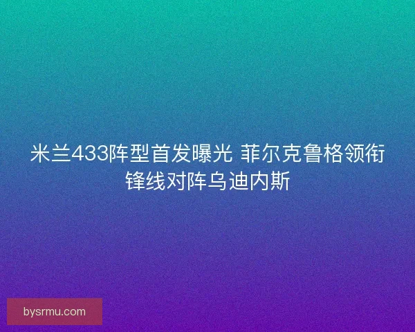 米兰433阵型首发曝光 菲尔克鲁格领衔锋线对阵乌迪内斯