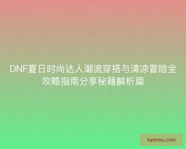 DNF夏日时尚达人潮流穿搭与清凉冒险全攻略指南分享秘籍解析篇