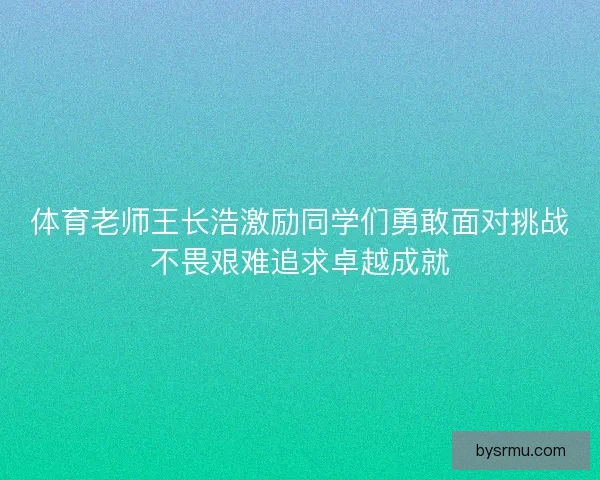 体育老师王长浩激励同学们勇敢面对挑战不畏艰难追求卓越成就