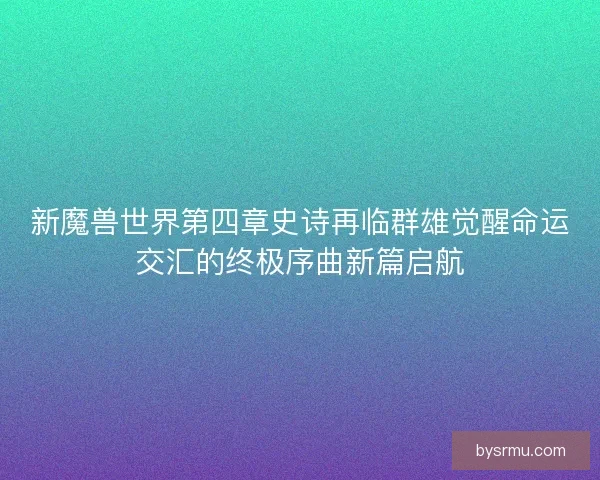 新魔兽世界第四章史诗再临群雄觉醒命运交汇的终极序曲新篇启航