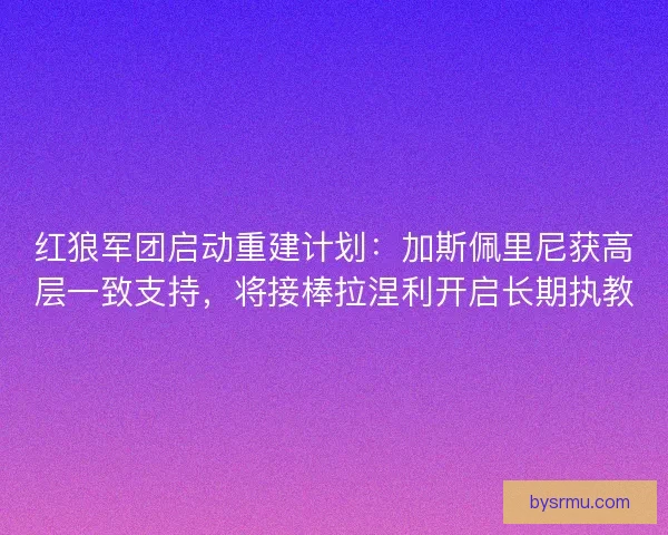 红狼军团启动重建计划：加斯佩里尼获高层一致支持，将接棒拉涅利开启长期执教