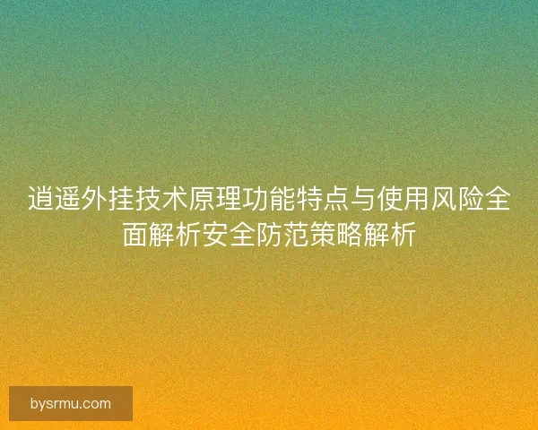 逍遥外挂技术原理功能特点与使用风险全面解析安全防范策略解析