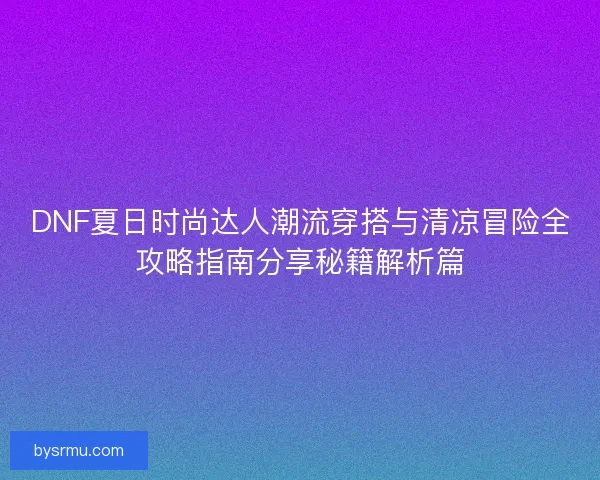 DNF夏日时尚达人潮流穿搭与清凉冒险全攻略指南分享秘籍解析篇