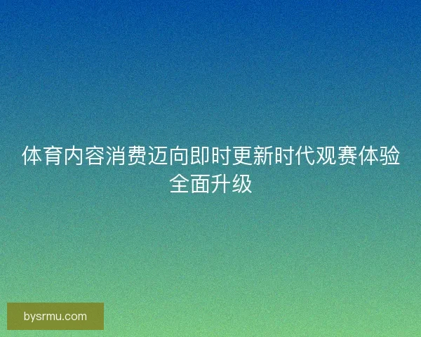 体育内容消费迈向即时更新时代观赛体验全面升级