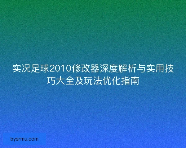 实况足球2010修改器深度解析与实用技巧大全及玩法优化指南