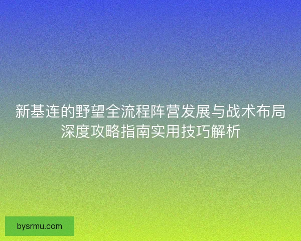 新基连的野望全流程阵营发展与战术布局深度攻略指南实用技巧解析