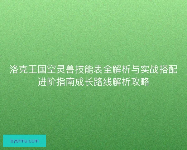 洛克王国空灵兽技能表全解析与实战搭配进阶指南成长路线解析攻略